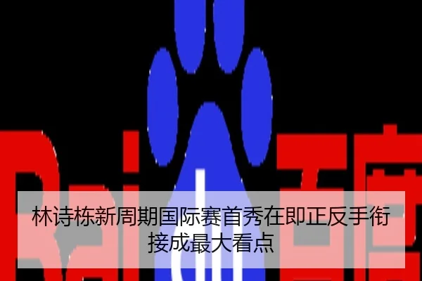 林诗栋新周期国际赛首秀在即正反手衔接成最大看点