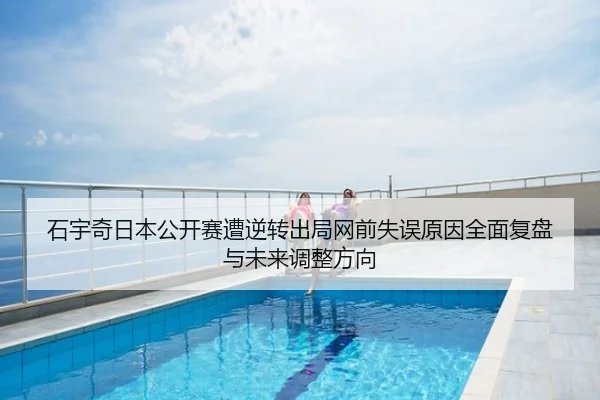 石宇奇日本公开赛遭逆转出局网前失误原因全面复盘与未来调整方向