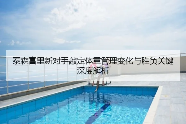 泰森富里新对手敲定体重管理变化与胜负关键深度解析