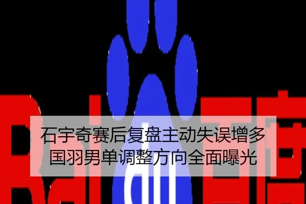 石宇奇赛后复盘主动失误增多 国羽男单调整方向全面曝光